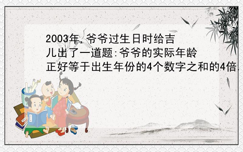 2003年,爷爷过生日时给吉儿出了一道题:爷爷的实际年龄正好等于出生年份的4个数字之和的4倍.你能算出爷爷今年几岁吗?