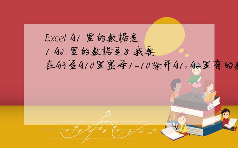 Excel A1 里的数据是1 A2 里的数据是8 我要在A3至A10里显示1-10除开A1,A2里有的数字,公式怎么写