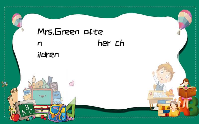 Mrs.Green often _____ her children ____ _____ _____ after su