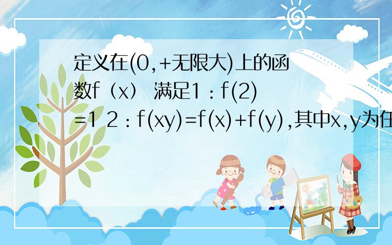 定义在(0,+无限大)上的函数f（x） 满足1：f(2)=1 2：f(xy)=f(x)+f(y),其中x,y为任意正实数