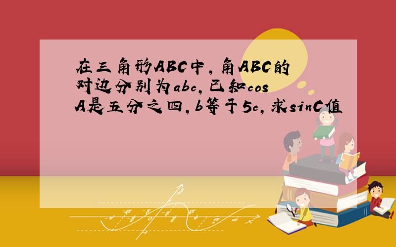 在三角形ABC中,角ABC的对边分别为abc,已知cosA是五分之四,b等于5c,求sinC值