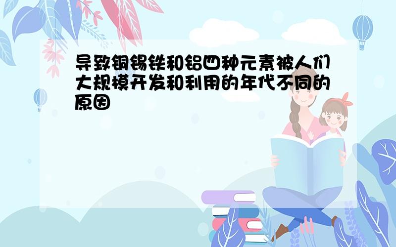 导致铜锡铁和铝四种元素被人们大规模开发和利用的年代不同的原因