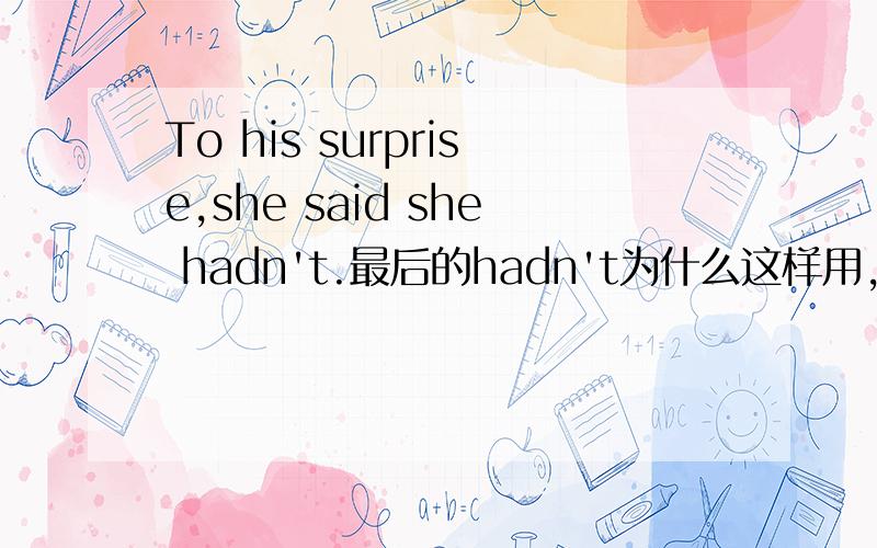 To his surprise,she said she hadn't.最后的hadn't为什么这样用,直接加否定