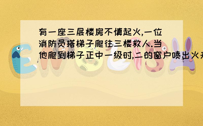 有一座三层楼房不慎起火,一位消防员搭梯子爬往三楼救人.当他爬到梯子正中一级时,二的窗户喷出火来,他就往下退5级,等到火过