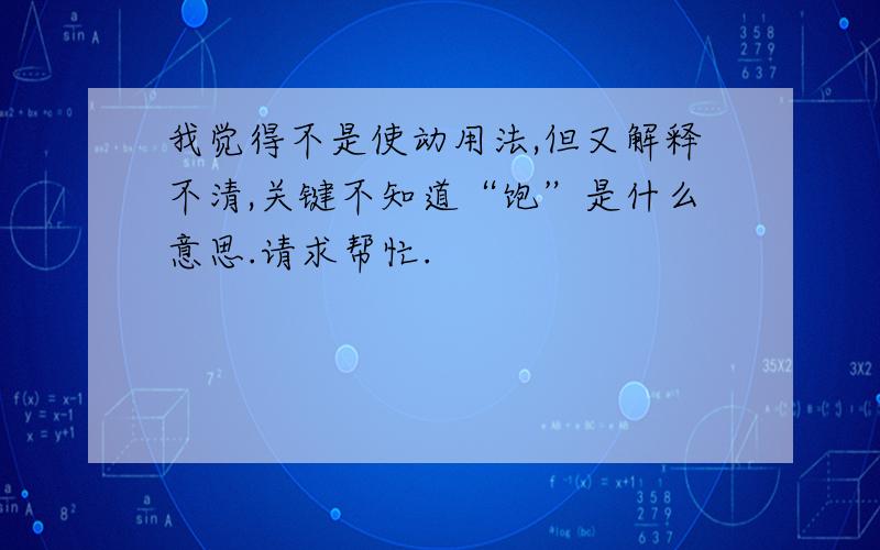 我觉得不是使动用法,但又解释不清,关键不知道“饱”是什么意思.请求帮忙.