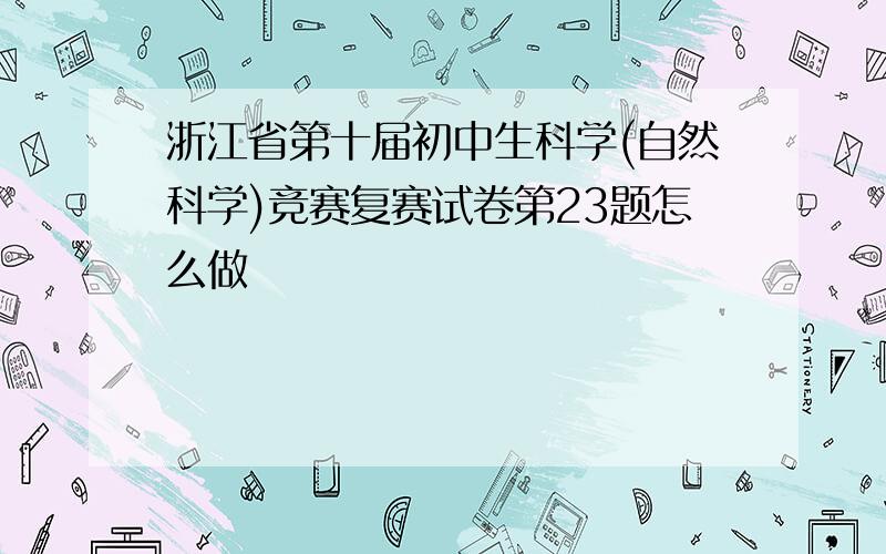 浙江省第十届初中生科学(自然科学)竞赛复赛试卷第23题怎么做