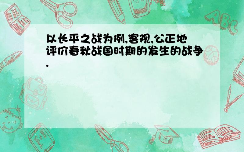 以长平之战为例,客观,公正地评价春秋战国时期的发生的战争.