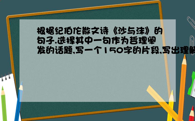 根据纪伯伦散文诗《沙与沫》的句子.选择其中一句作为哲理阐发的话题,写一个150字的片段,写出理解和感受