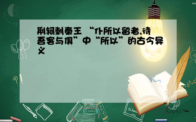 荆轲刺秦王 “仆所以留者,待吾客与俱”中“所以”的古今异义