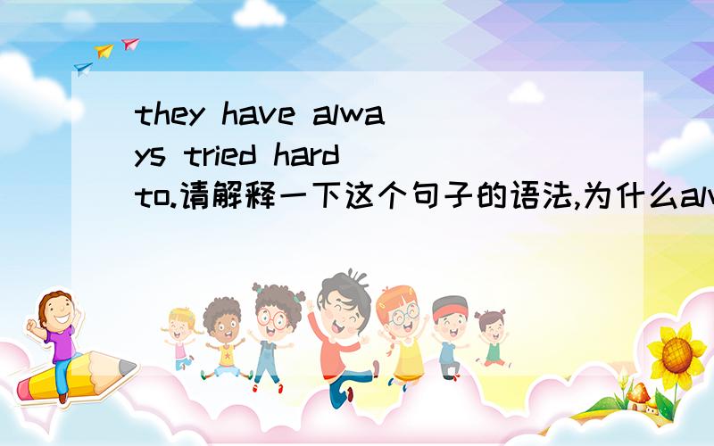 they have always tried hard to.请解释一下这个句子的语法,为什么always在have的后