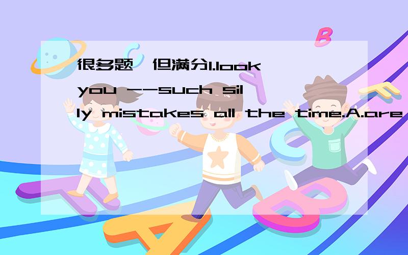 很多题,但满分1.look,you --such silly mistakes all the time.A.are m