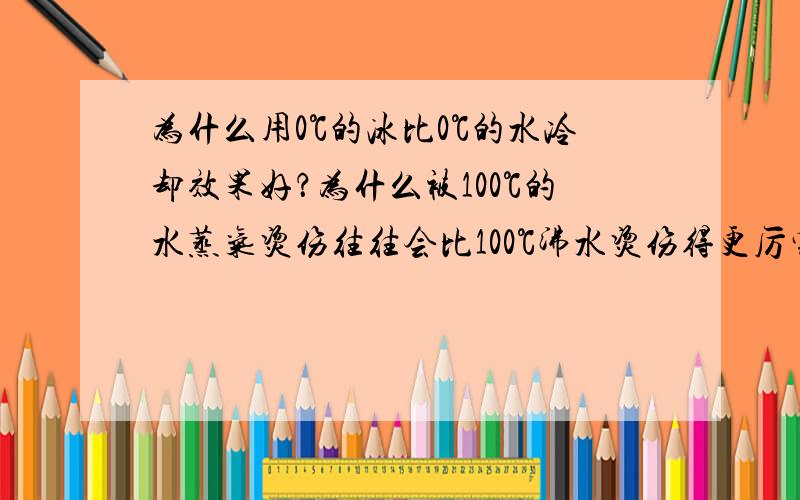 为什么用0℃的冰比0℃的水冷却效果好？为什么被100℃的水蒸气烫伤往往会比100℃沸水烫伤得更厉害？