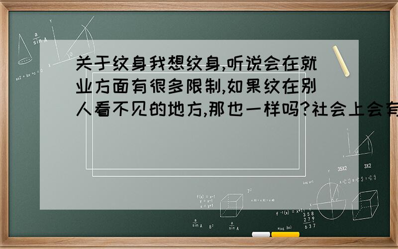 关于纹身我想纹身,听说会在就业方面有很多限制,如果纹在别人看不见的地方,那也一样吗?社会上会有什么样的限制?