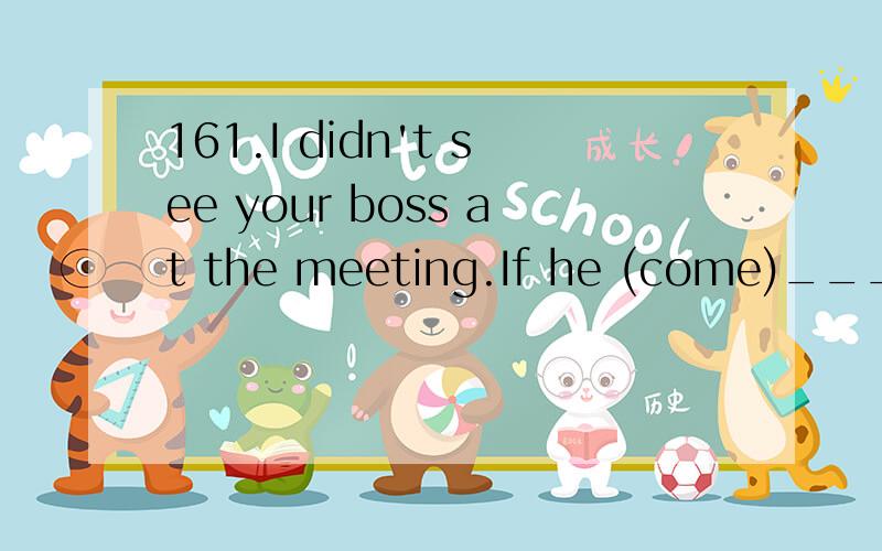 161.I didn't see your boss at the meeting.If he (come)______