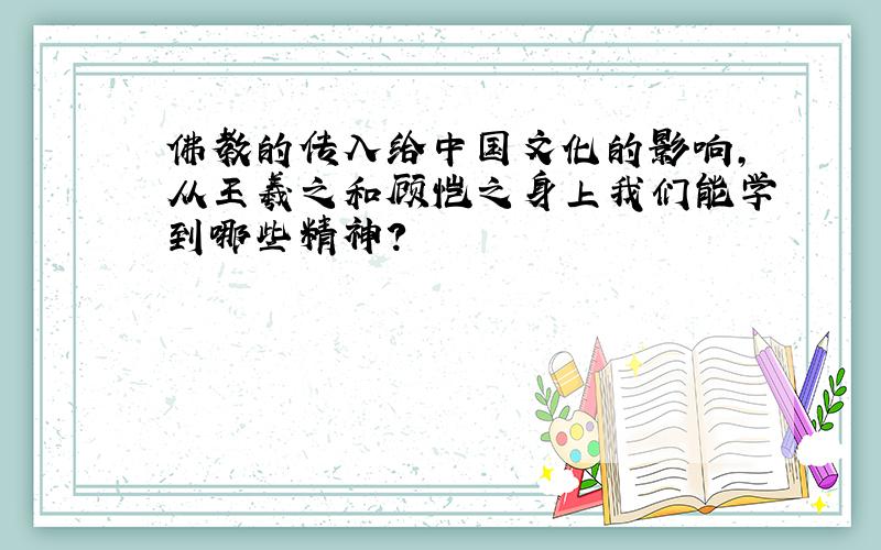 佛教的传入给中国文化的影响,从王羲之和顾恺之身上我们能学到哪些精神?