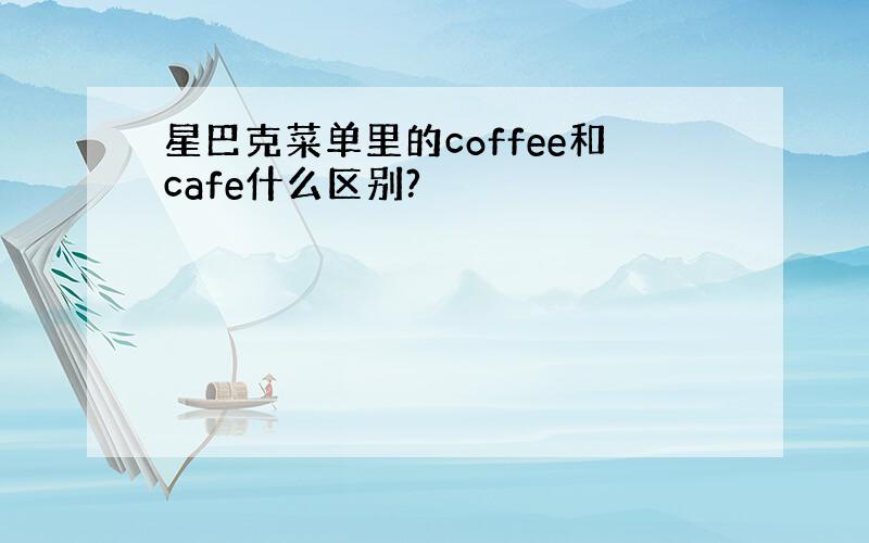 星巴克菜单里的coffee和cafe什么区别?