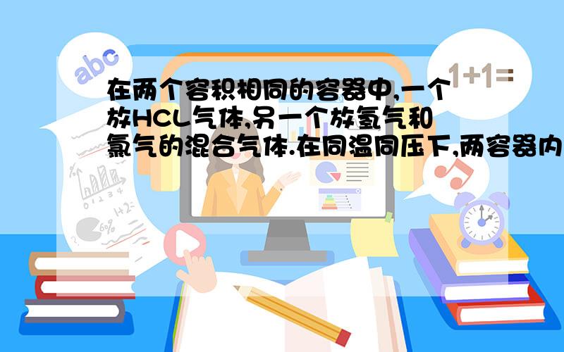 在两个容积相同的容器中,一个放HCL气体,另一个放氢气和氯气的混合气体.在同温同压下,两容器内的气体一