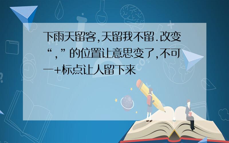 下雨天留客,天留我不留.改变“,”的位置让意思变了,不可一+标点让人留下来