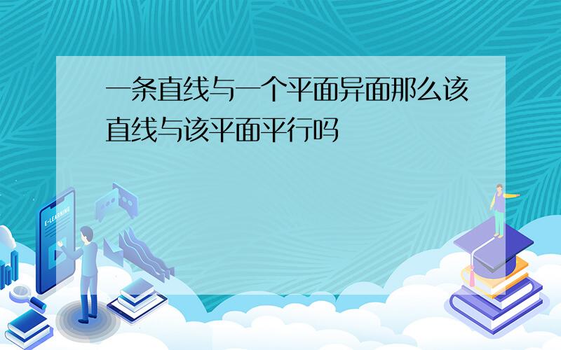 一条直线与一个平面异面那么该直线与该平面平行吗