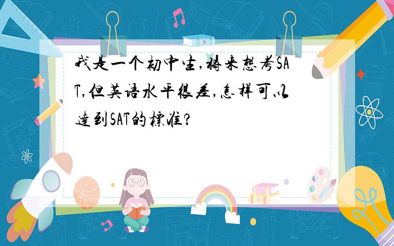 我是一个初中生,将来想考SAT,但英语水平很差,怎样可以达到SAT的标准?