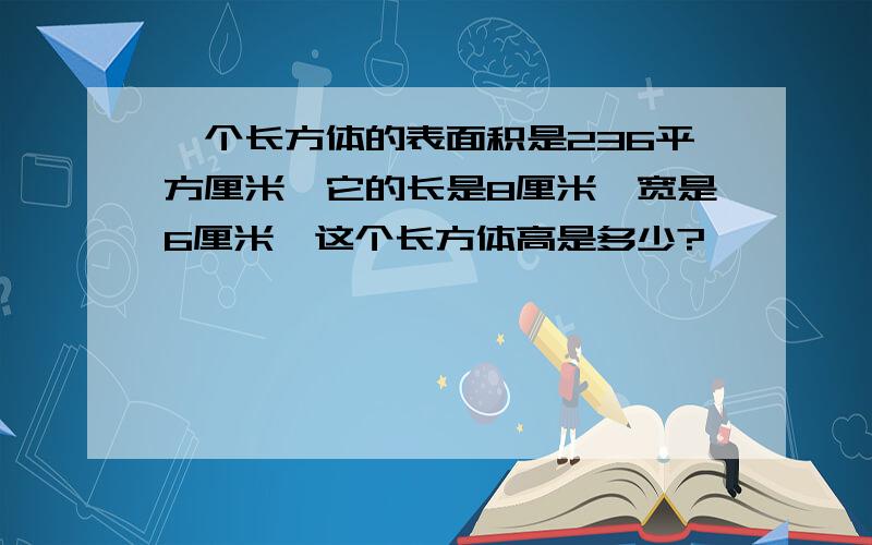 一个长方体的表面积是236平方厘米,它的长是8厘米,宽是6厘米,这个长方体高是多少?