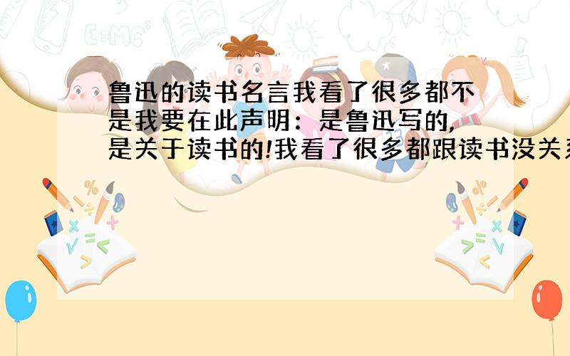 鲁迅的读书名言我看了很多都不是我要在此声明：是鲁迅写的,是关于读书的!我看了很多都跟读书没关系!是鲁迅写的读书名言!我请