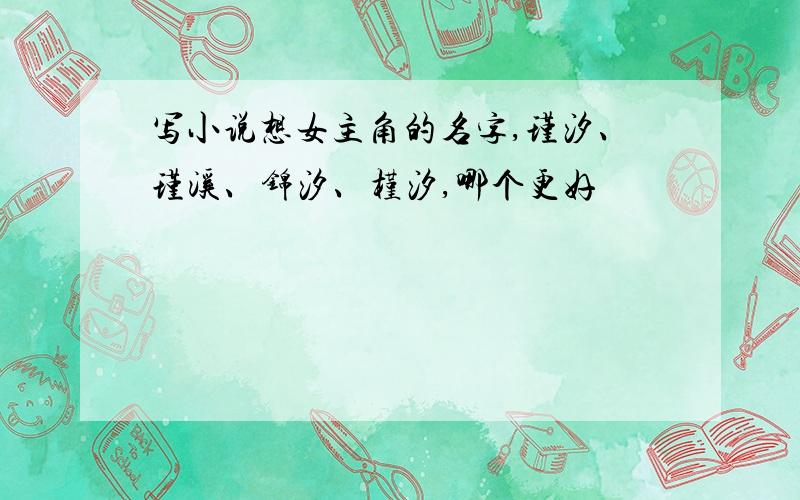 写小说想女主角的名字,瑾汐、瑾溪、锦汐、槿汐,哪个更好