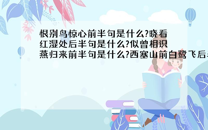 恨别鸟惊心前半句是什么?晓看红湿处后半句是什么?似曾相识燕归来前半句是什么?西塞山前白鹭飞后半句是什么