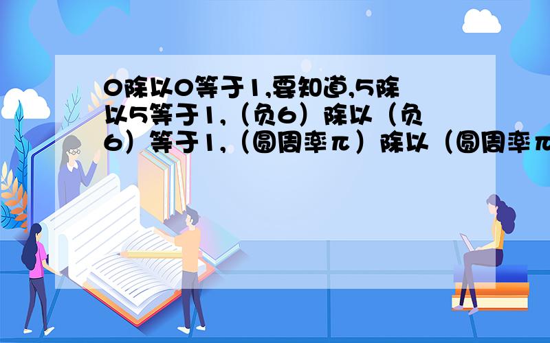 0除以0等于1,要知道,5除以5等于1,（负6）除以（负6）等于1,（圆周率π）除以（圆周率π）等于1……貌似只要相同的