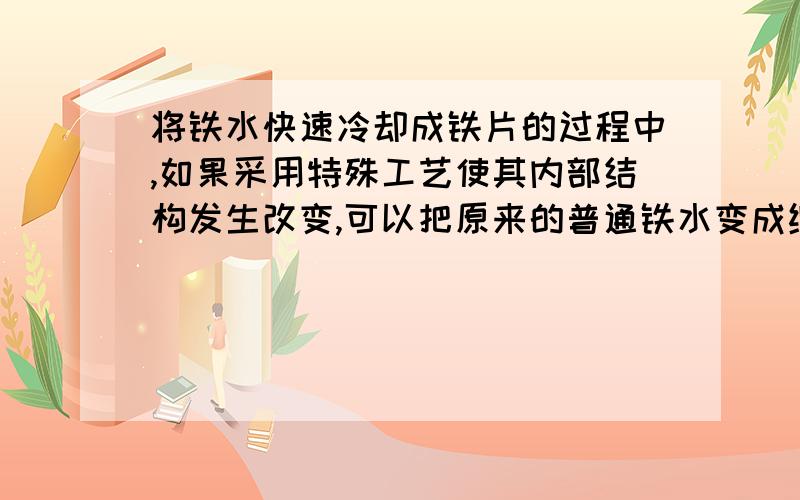 将铁水快速冷却成铁片的过程中,如果采用特殊工艺使其内部结构发生改变,可以把原来的普通铁水变成纳米材料,得到的“纳米铁片”