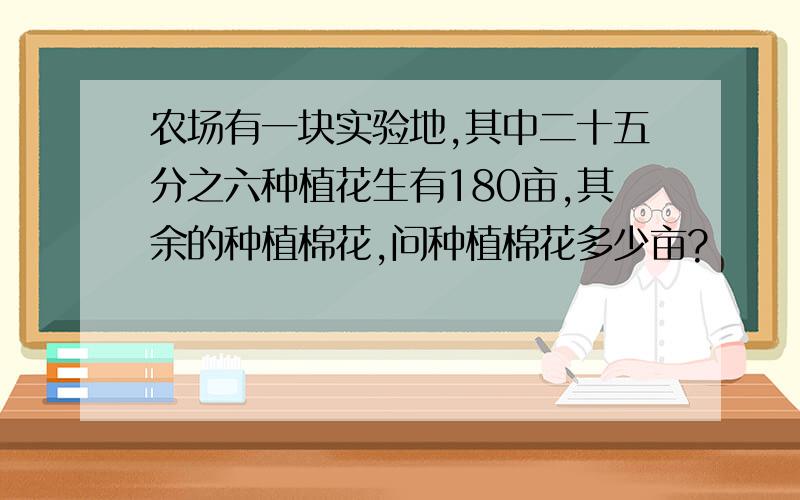 农场有一块实验地,其中二十五分之六种植花生有180亩,其余的种植棉花,问种植棉花多少亩?