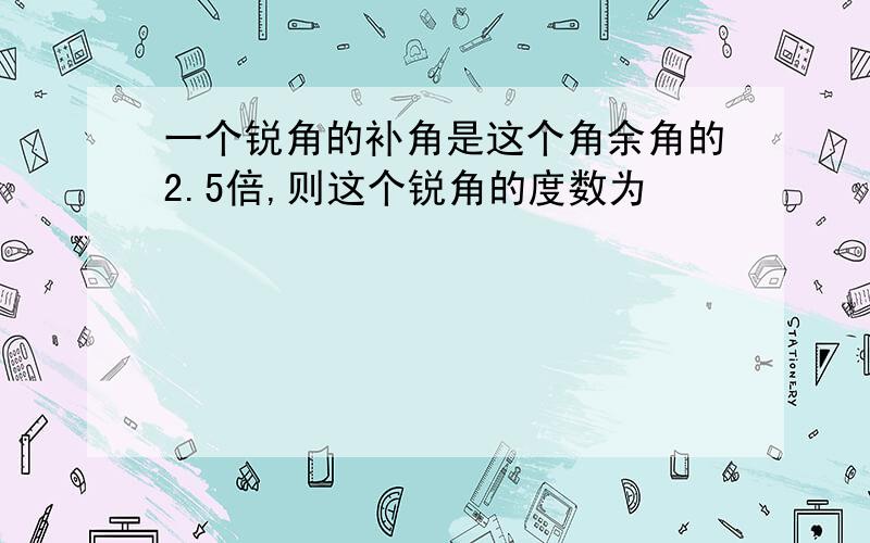 一个锐角的补角是这个角余角的2.5倍,则这个锐角的度数为