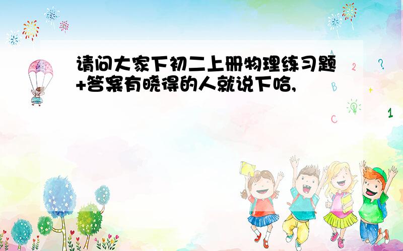 请问大家下初二上册物理练习题+答案有晓得的人就说下哈,