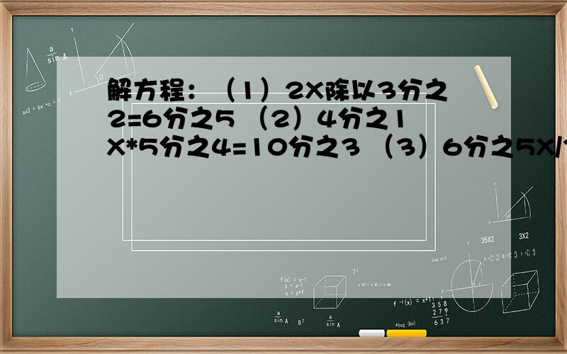 解方程：（1）2X除以3分之2=6分之5 （2）4分之1X*5分之4=10分之3 （3）6分之5X/3分之2=7分之6