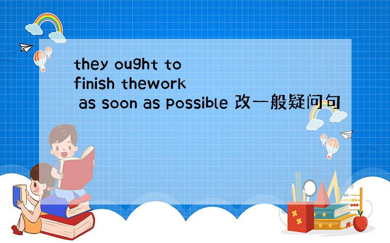 they ought to finish thework as soon as possible 改一般疑问句