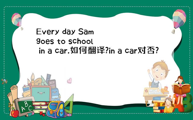 Every day Sam goes to school in a car.如何翻译?in a car对否?