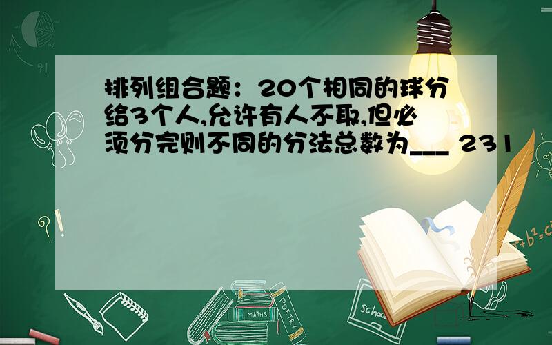 排列组合题：20个相同的球分给3个人,允许有人不取,但必须分完则不同的分法总数为___ 231