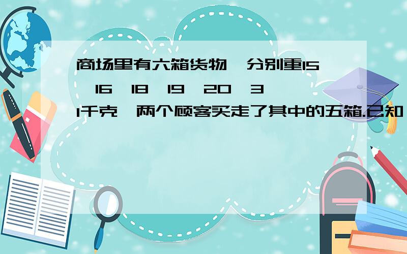 商场里有六箱货物,分别重15、16、18、19、20、31千克,两个顾客买走了其中的五箱.已知一个顾客买的货物重量是另一