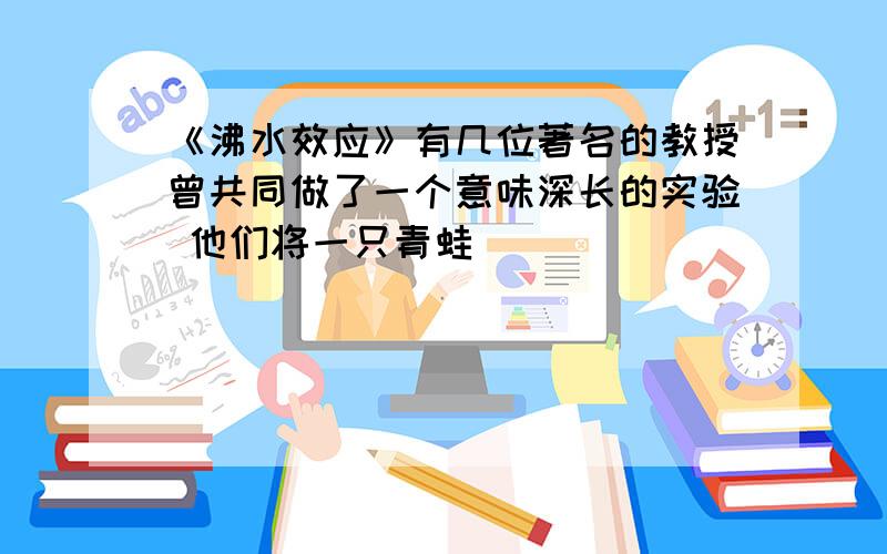 《沸水效应》有几位著名的教授曾共同做了一个意味深长的实验 他们将一只青蛙