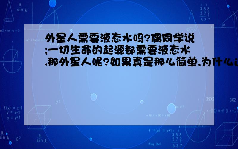 外星人需要液态水吗?偶同学说;一切生命的起源都需要液态水.那外星人呢?如果真是那么简单,为什么还有那么多关于外星人?请详