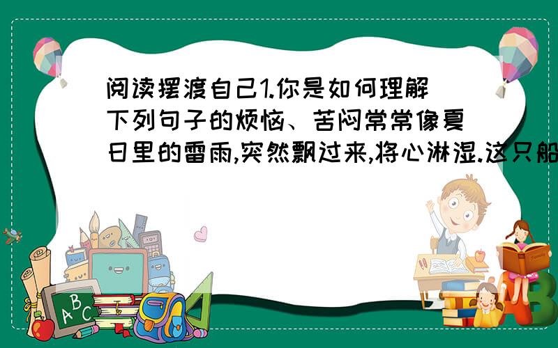 阅读摆渡自己1.你是如何理解下列句子的烦恼、苦闷常常像夏日里的雷雨,突然飘过来,将心淋湿.这只船常常就在我们自己手里