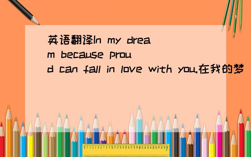 英语翻译In my dream because proud can fall in love with you.在我的梦