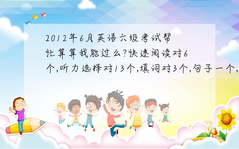 2012年6月英语六级考试帮忙算算我能过么?快速阅读对6个,听力选择对13个,填词对3个,句子一个,填词阅读对一个,深度