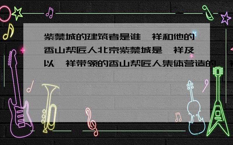 紫禁城的建筑者是谁蒯祥和他的香山帮匠人北京紫禁城是蒯祥及以蒯祥带领的香山帮匠人集体营造的.蒯祥充当了“鲁班”的角色,是总