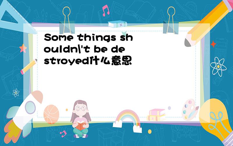 Some things shouldn\'t be destroyed什么意思