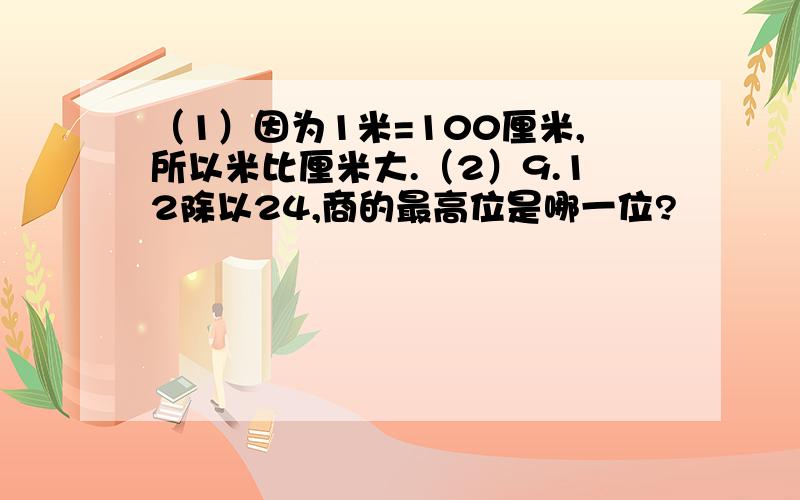 （1）因为1米=100厘米,所以米比厘米大.（2）9.12除以24,商的最高位是哪一位?