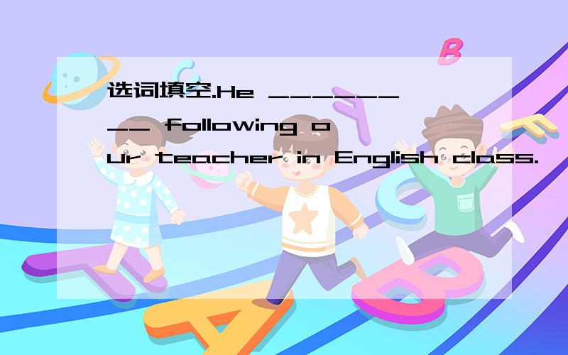 选词填空.He ________ following our teacher in English class.