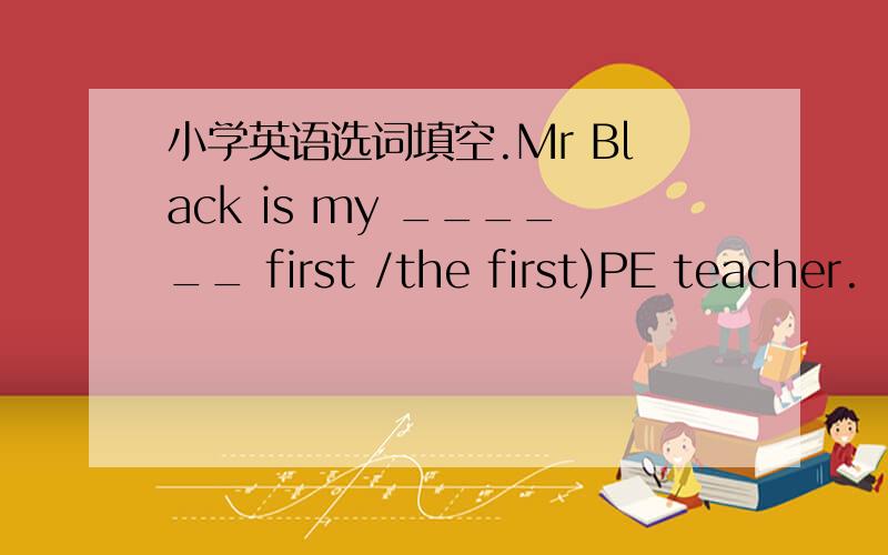 小学英语选词填空.Mr Black is my ______ first /the first)PE teacher.