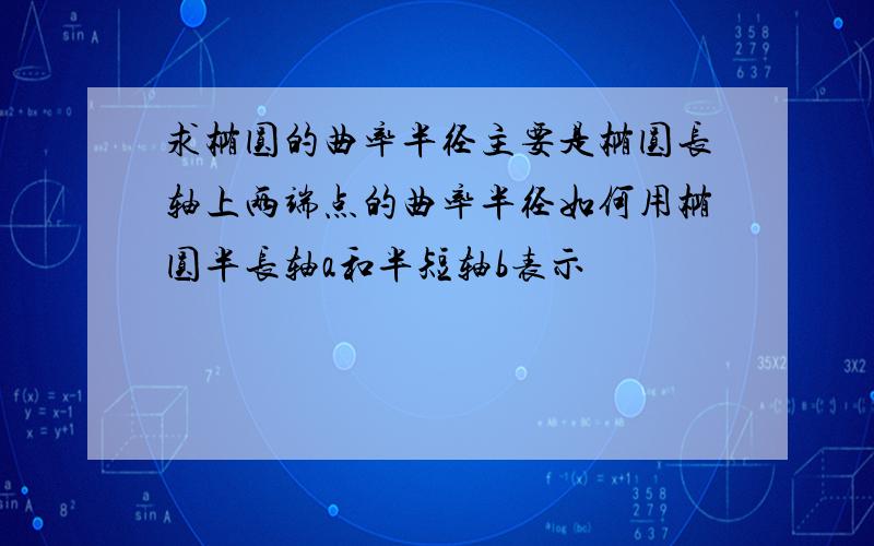 求椭圆的曲率半径主要是椭圆长轴上两端点的曲率半径如何用椭圆半长轴a和半短轴b表示