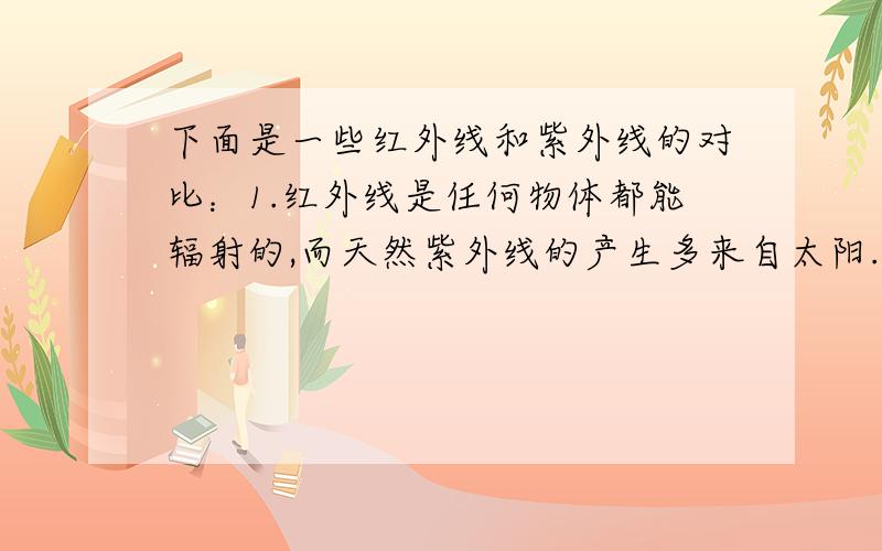 下面是一些红外线和紫外线的对比：1.红外线是任何物体都能辐射的,而天然紫外线的产生多来自太阳.